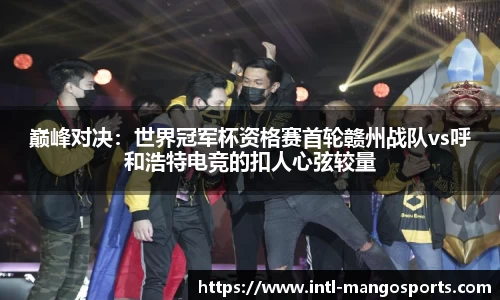 巅峰对决:世界冠军杯资格赛首轮赣州战队vs呼和浩特电竞的扣人心弦较量